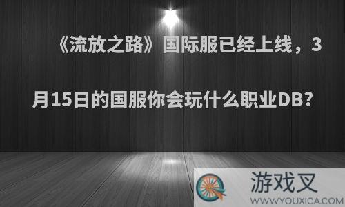 《流放之路》国际服已经上线，3月15日的国服你会玩什么职业DB?