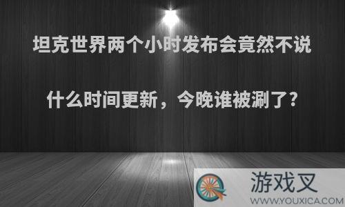 坦克世界两个小时发布会竟然不说什么时间更新，今晚谁被涮了?