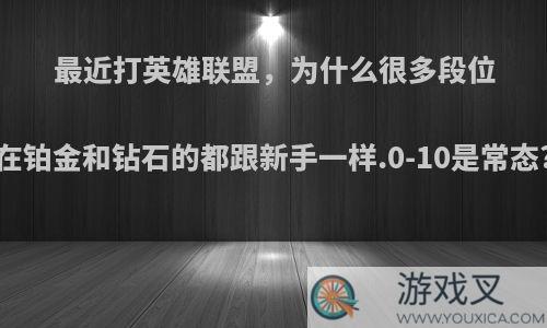 最近打英雄联盟，为什么很多段位在铂金和钻石的都跟新手一样.0-10是常态?