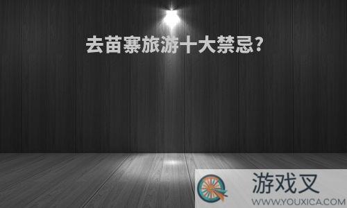 去苗寨旅游十大禁忌?