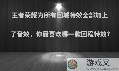 王者荣耀为所有回城特效全部加上了音效，你最喜欢哪一款回程特效?