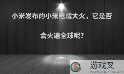 小米发布的小米枪战大火，它是否会火遍全球呢?