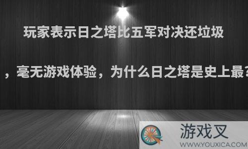 玩家表示日之塔比五军对决还垃圾，毫无游戏体验，为什么日之塔是史上最?