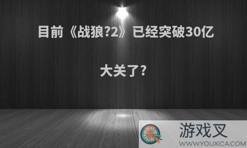 目前《战狼?2》已经突破30亿大关了?