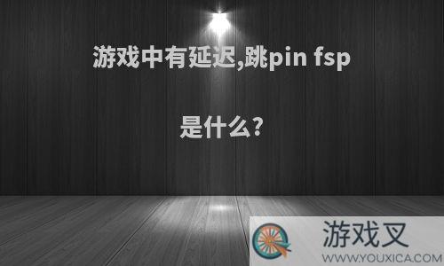 游戏中有延迟,跳pin fsp是什么?