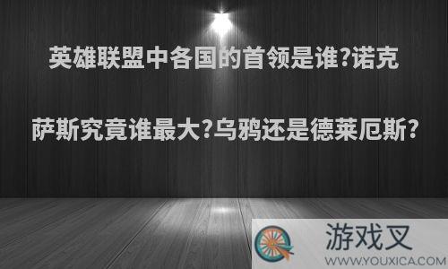 英雄联盟中各国的首领是谁?诺克萨斯究竟谁最大?乌鸦还是德莱厄斯?