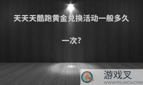 天天天酷跑黄金兑换活动一般多久一次?