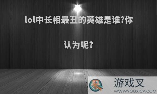 lol中长相最丑的英雄是谁?你认为呢?