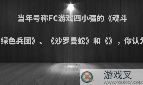 当年号称FC游戏四小强的《魂斗罗》、《绿色兵团》、《沙罗曼蛇》和《》，你认为哪款最?