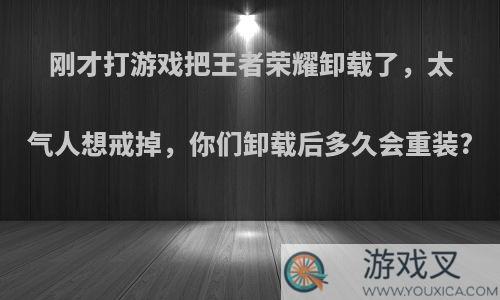 刚才打游戏把王者荣耀卸载了，太气人想戒掉，你们卸载后多久会重装?