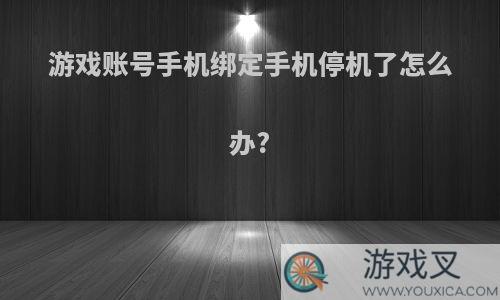 游戏账号手机绑定手机停机了怎么办?