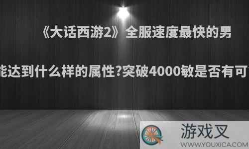 《大话西游2》全服速度最快的男魔能达到什么样的属性?突破4000敏是否有可能?