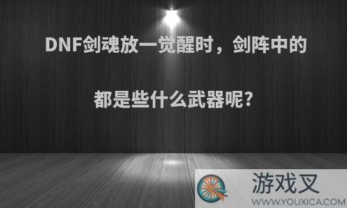 DNF剑魂放一觉醒时，剑阵中的都是些什么武器呢?