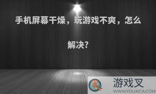 手机屏幕干燥，玩游戏不爽，怎么解决?