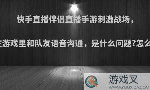 快手直播伴侣直播手游刺激战场，没法在游戏里和队友语音沟通，是什么问题?怎么解决?