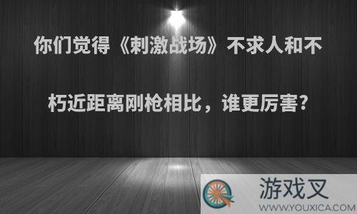 你们觉得《刺激战场》不求人和不朽近距离刚枪相比，谁更厉害?