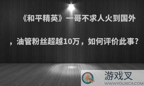 《和平精英》一哥不求人火到国外，油管粉丝超越10万，如何评价此事?