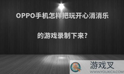 OPPO手机怎样把玩开心消消乐的游戏录制下来?