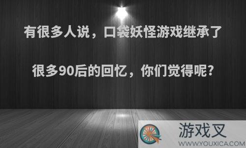 有很多人说，口袋妖怪游戏继承了很多90后的回忆，你们觉得呢?