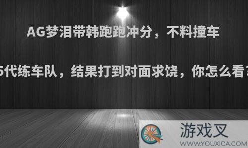 AG梦泪带韩跑跑冲分，不料撞车5代练车队，结果打到对面求饶，你怎么看?