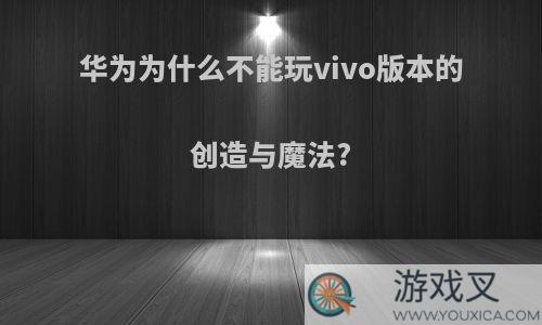 华为为什么不能玩vivo版本的创造与魔法?