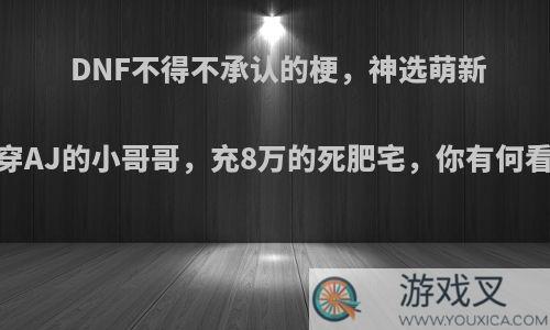 DNF不得不承认的梗，神选萌新，穿AJ的小哥哥，充8万的死肥宅，你有何看法?