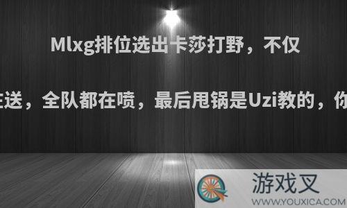 Mlxg排位选出卡莎打野，不仅不帮还在送，全队都在喷，最后甩锅是Uzi教的，你怎么看?