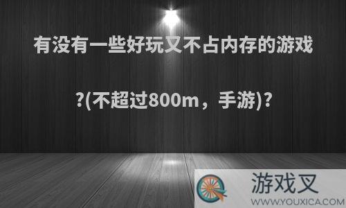 有没有一些好玩又不占内存的游戏?(不超过800m，手游)?