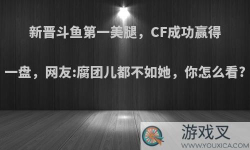 新晋斗鱼第一美腿，CF成功赢得一盘，网友:腐团儿都不如她，你怎么看?