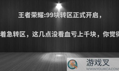 王者荣耀:99块转区正式开启，先别着急转区，这几点没看血亏上千块，你觉得呢?