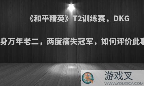 《和平精英》T2训练赛，DKG化身万年老二，两度痛失冠军，如何评价此事?