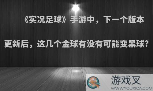 《实况足球》手游中，下一个版本更新后，这几个金球有没有可能变黑球?