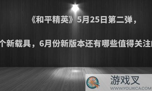 《和平精英》5月25日第二弹，出现两个新载具，6月份新版本还有哪些值得关注的玩法?