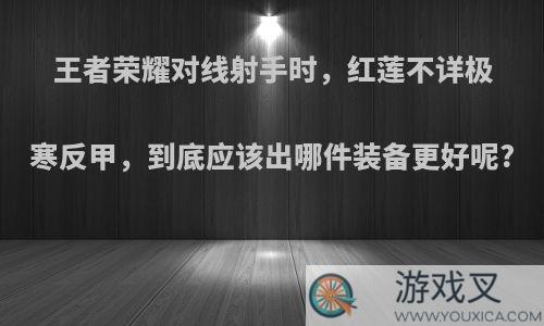 王者荣耀对线射手时，红莲不详极寒反甲，到底应该出哪件装备更好呢?