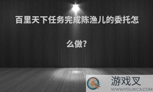 百里天下任务完成陈渔儿的委托怎么做?