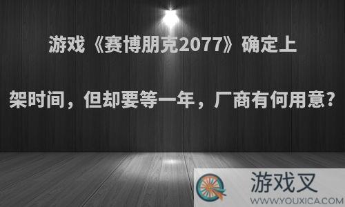 游戏《赛博朋克2077》确定上架时间，但却要等一年，厂商有何用意?