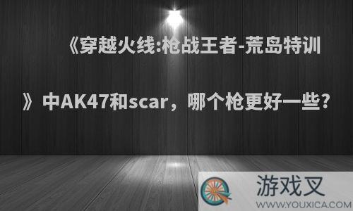 《穿越火线:枪战王者-荒岛特训》中AK47和scar，哪个枪更好一些?