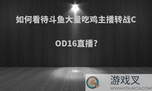 如何看待斗鱼大量吃鸡主播转战COD16直播?