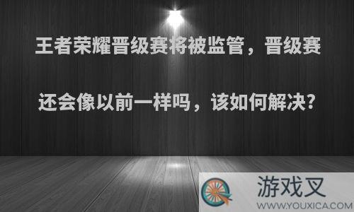 王者荣耀晋级赛将被监管，晋级赛还会像以前一样吗，该如何解决?