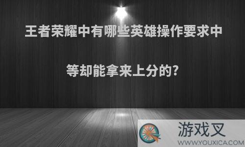 王者荣耀中有哪些英雄操作要求中等却能拿来上分的?