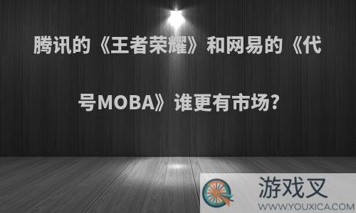 腾讯的《王者荣耀》和网易的《代号MOBA》谁更有市场?