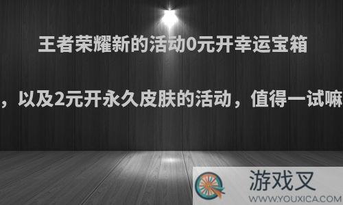 王者荣耀新的活动0元开幸运宝箱，以及2元开永久皮肤的活动，值得一试嘛?