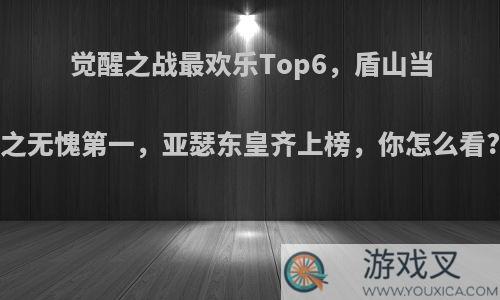 觉醒之战最欢乐Top6，盾山当之无愧第一，亚瑟东皇齐上榜，你怎么看?