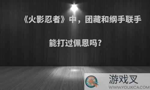 《火影忍者》中，团藏和纲手联手能打过佩恩吗?