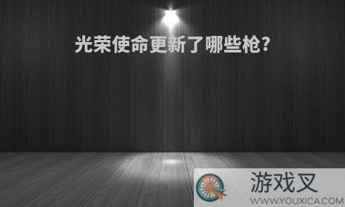 光荣使命更新了哪些枪?