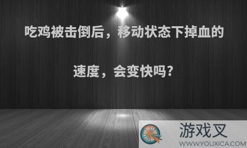 吃鸡被击倒后，移动状态下掉血的速度，会变快吗?