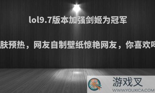 lol9.7版本加强剑姬为冠军皮肤预热，网友自制壁纸惊艳网友，你喜欢吗?