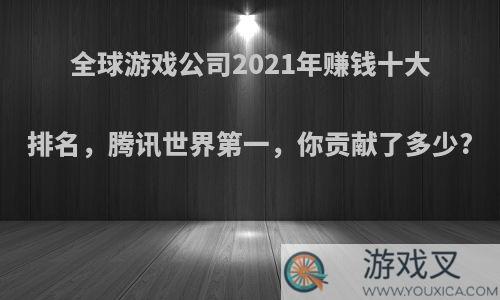 全球游戏公司2021年赚钱十大排名，腾讯世界第一，你贡献了多少?