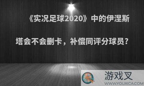 《实况足球2020》中的伊涅斯塔会不会删卡，补偿同评分球员?