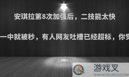 安琪拉第8次加强后，二技能太快太远，一中就被秒，有人网友吐槽已经超标，你觉得呢?